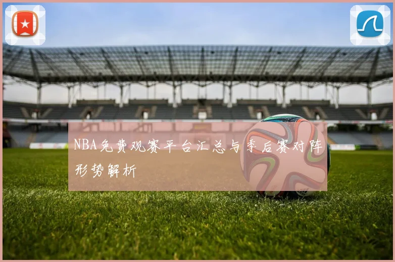 NBA免费观赛平台汇总与季后赛对阵形势解析