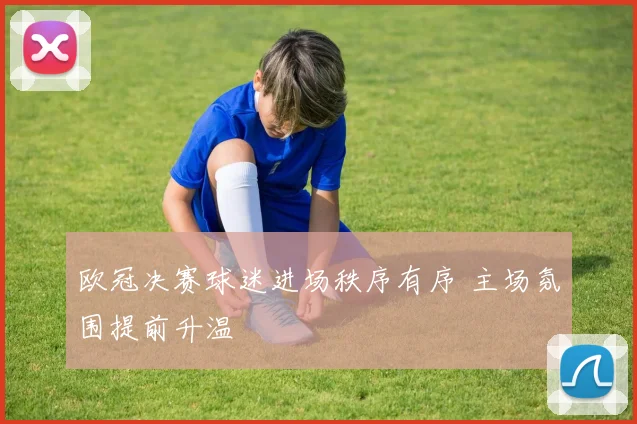 欧冠决赛球迷进场秩序有序 主场氛围提前升温