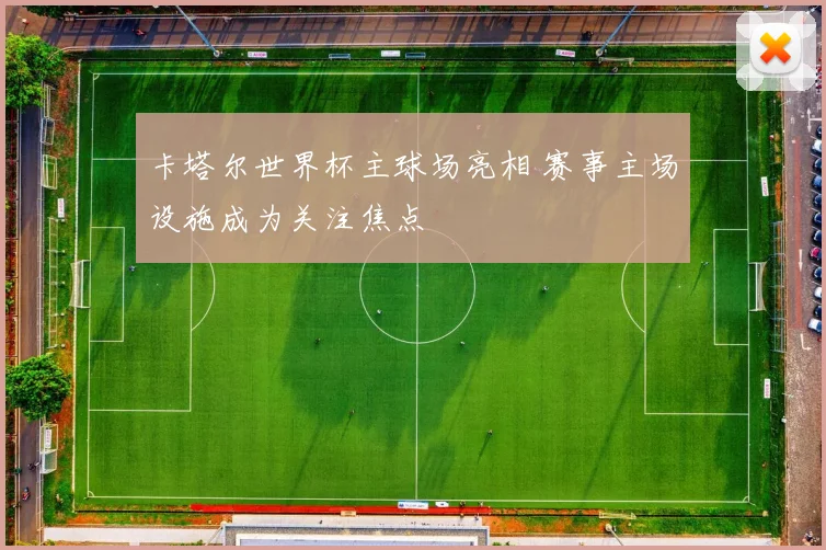卡塔尔世界杯主球场亮相 赛事主场设施成为关注焦点