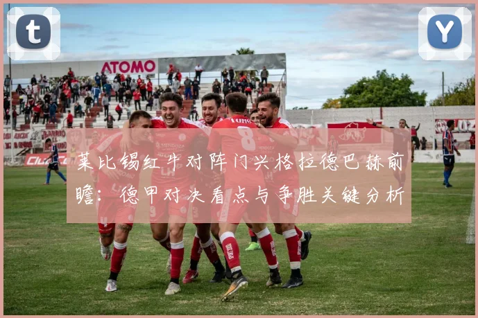 莱比锡红牛对阵门兴格拉德巴赫前瞻:德甲对决看点与争胜关键分析