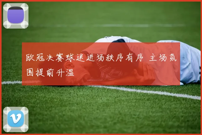 欧冠决赛球迷进场秩序有序 主场氛围提前升温