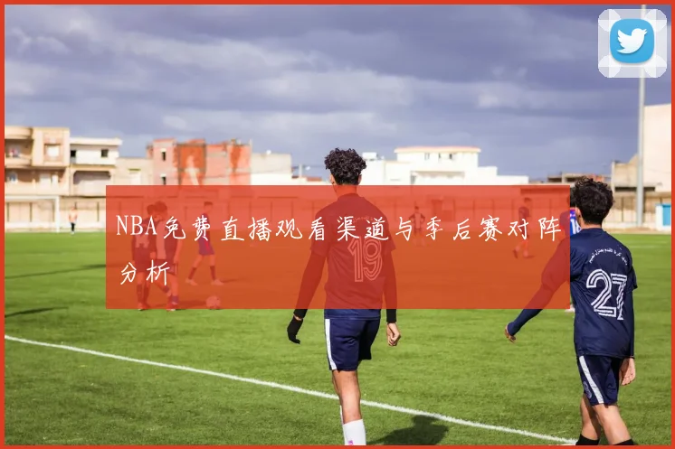 NBA免费直播观看渠道与季后赛对阵分析