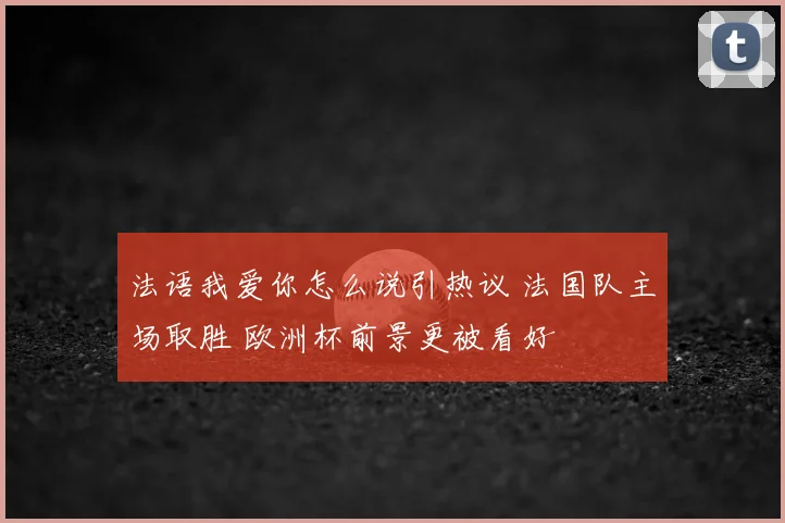 法语我爱你怎么说引热议 法国队主场取胜 欧洲杯前景更被看好
