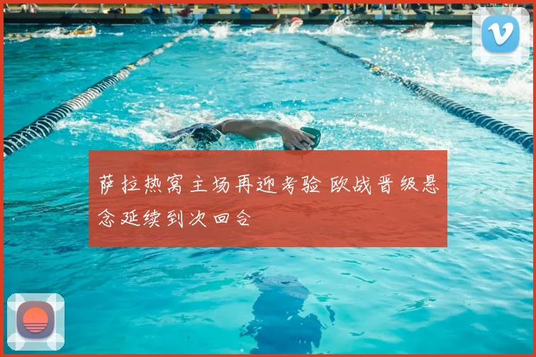 萨拉热窝主场再迎考验 欧战晋级悬念延续到次回合