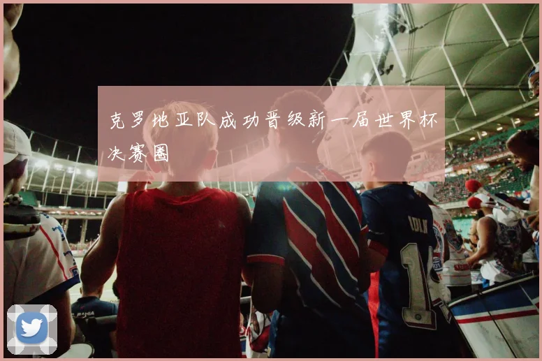 克罗地亚队成功晋级新一届世界杯决赛圈