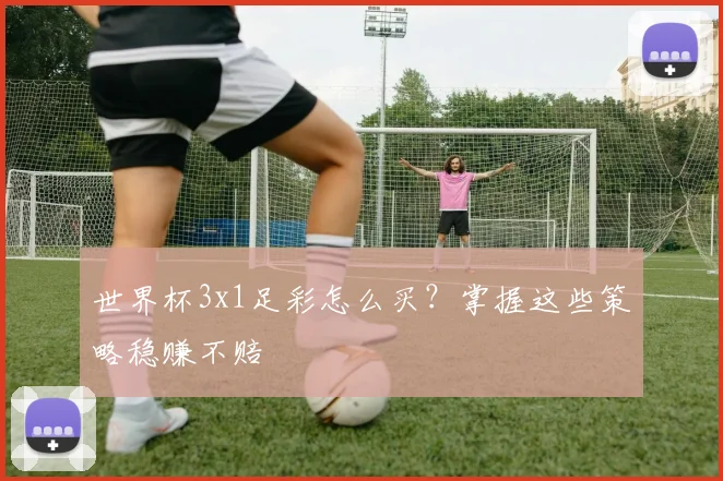 世界杯3x1足彩怎么买?掌握这些策略稳赚不赔