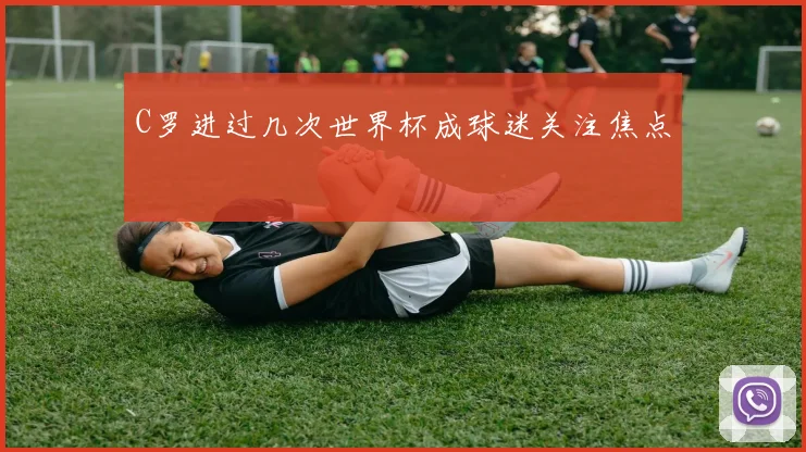 C罗进过几次世界杯成球迷关注焦点