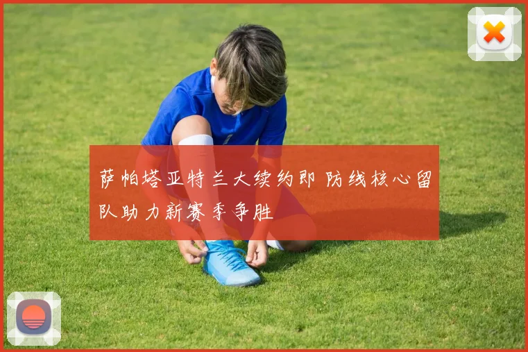 萨帕塔亚特兰大续约即 防线核心留队助力新赛季争胜