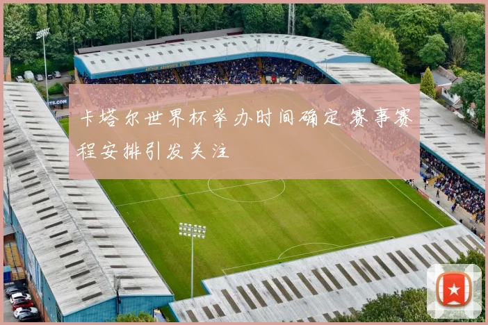 卡塔尔世界杯举办时间确定 赛事赛程安排引发关注