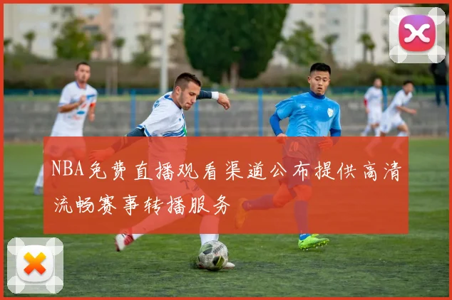 NBA免费直播观看渠道公布提供高清流畅赛事转播服务