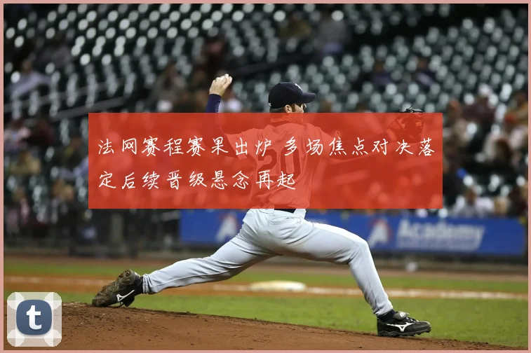法网赛程赛果出炉 多场焦点对决落定后续晋级悬念再起