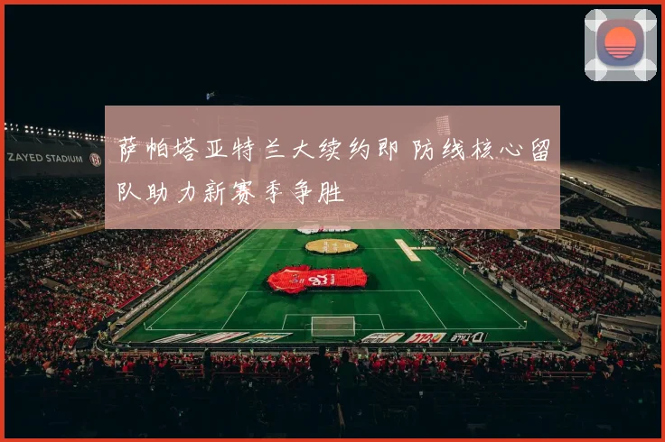 萨帕塔亚特兰大续约即 防线核心留队助力新赛季争胜