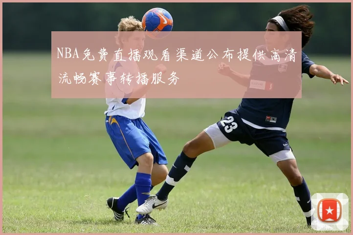 NBA免费直播观看渠道公布提供高清流畅赛事转播服务
