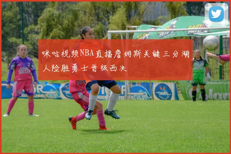 咪咕视频NBA直播詹姆斯关键三分湖人险胜勇士晋级西决