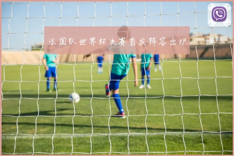 法国队世界杯决赛首发阵容出炉