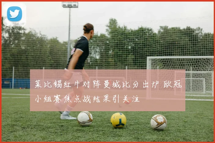 莱比锡红牛对阵曼城比分出炉 欧冠小组赛焦点战结果引关注