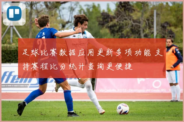 足球比赛数据应用更新多项功能 支持赛程比分统计查询更便捷