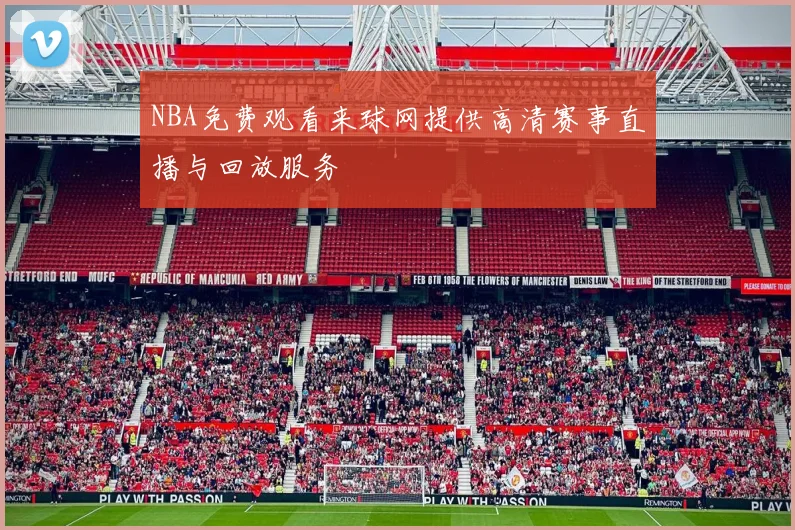 NBA免费观看来球网提供高清赛事直播与回放服务