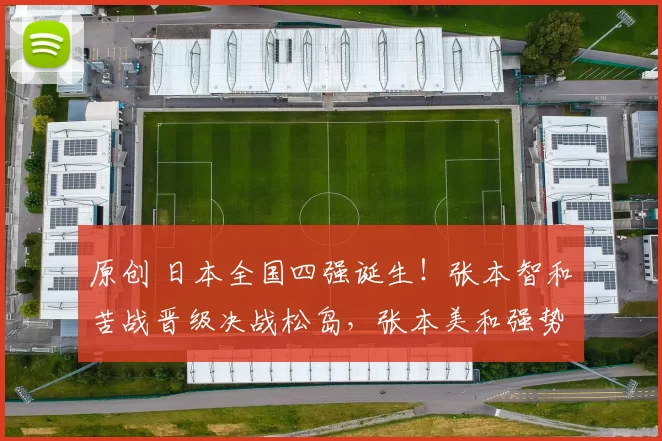 原创 日本全国四强诞生！张本智和苦战晋级决战松岛，张本美和强势过关