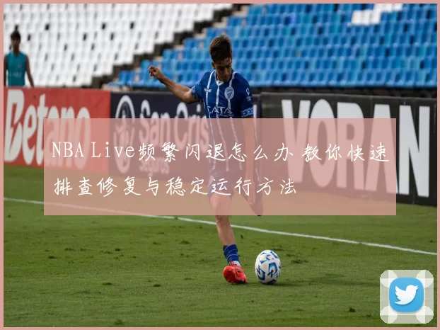 NBA Live频繁闪退怎么办 教你快速排查修复与稳定运行方法
