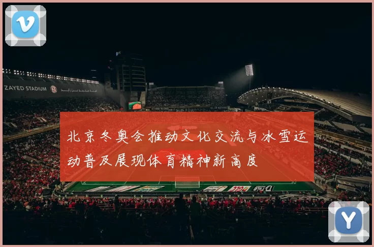 北京冬奥会推动文化交流与冰雪运动普及展现体育精神新高度
