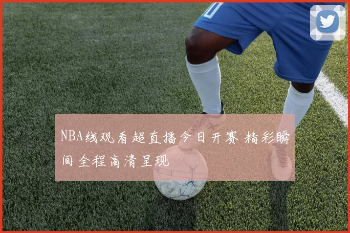 NBA线观看超直播今日开赛 精彩瞬间全程高清呈现