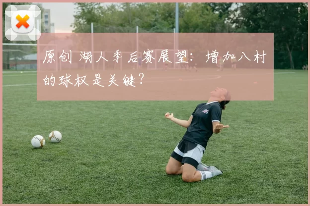 原创 湖人季后赛展望：增加八村塁的球权是关键？