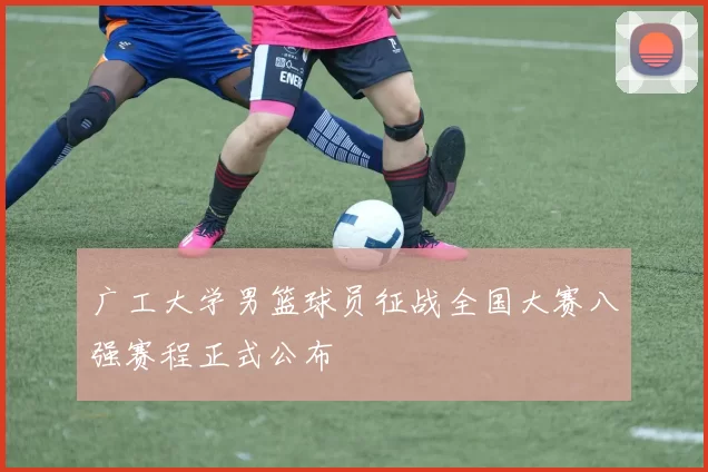 广工大学男篮球员征战全国大赛八强赛程正式公布