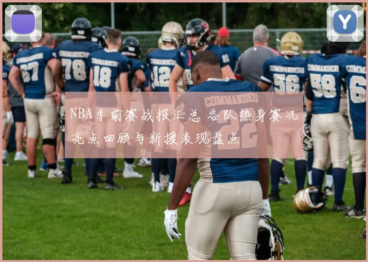 NBA季前赛战报汇总 各队热身赛况亮点回顾与新援表现盘点