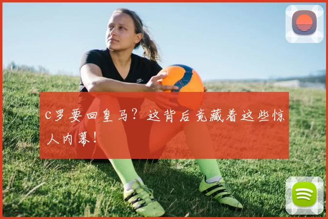 c罗要回皇马？这背后竟藏着这些惊人内幕！