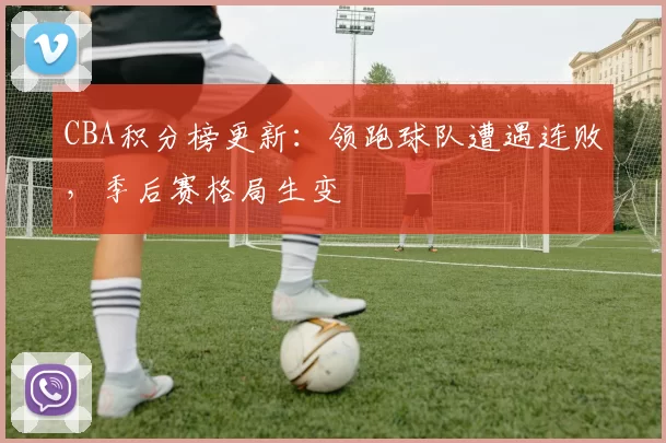 CBA积分榜更新:领跑球队遭遇连败,季后赛格局生变