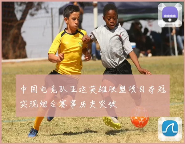 中国电竞队亚运英雄联盟项目夺冠实现综合赛事历史突破