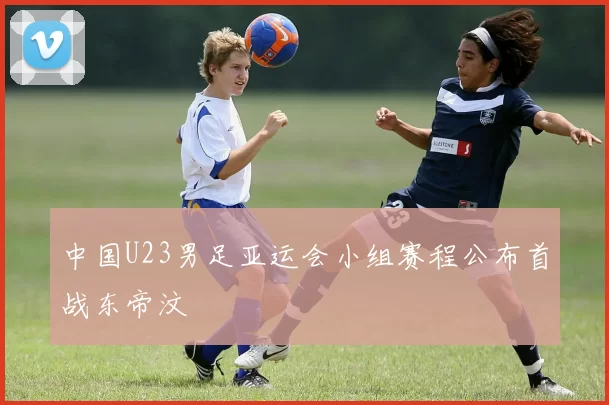 中国U23男足亚运会小组赛程公布首战东帝汶