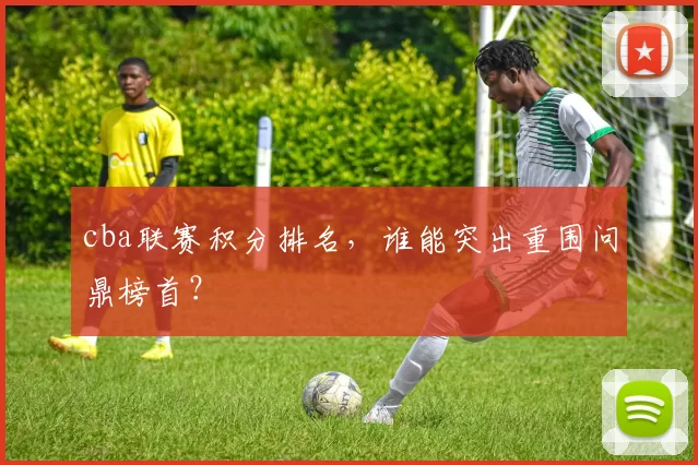 cba联赛积分排名，谁能突出重围问鼎榜首？