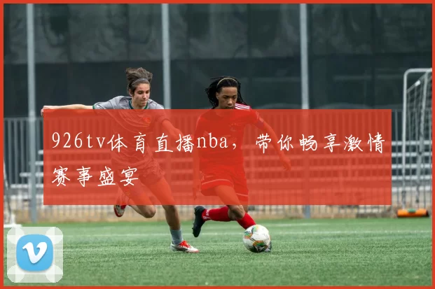 926tv体育直播nba，带你畅享激情赛事盛宴
