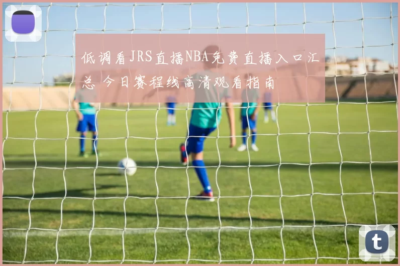 低调看JRS直播NBA免费直播入口汇总 今日赛程线高清观看指南
