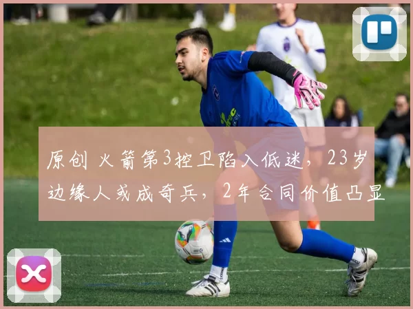 原创 火箭第3控卫陷入低迷，23岁边缘人或成奇兵，2年合同价值凸显