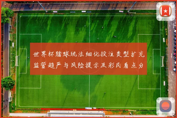 世界杯赌球玩法细化投注类型扩充监管趋严与风险提示及彩民看点分析