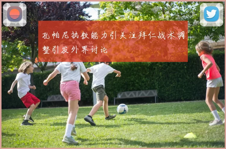 孔帕尼执教能力引关注拜仁战术调整引发外界讨论