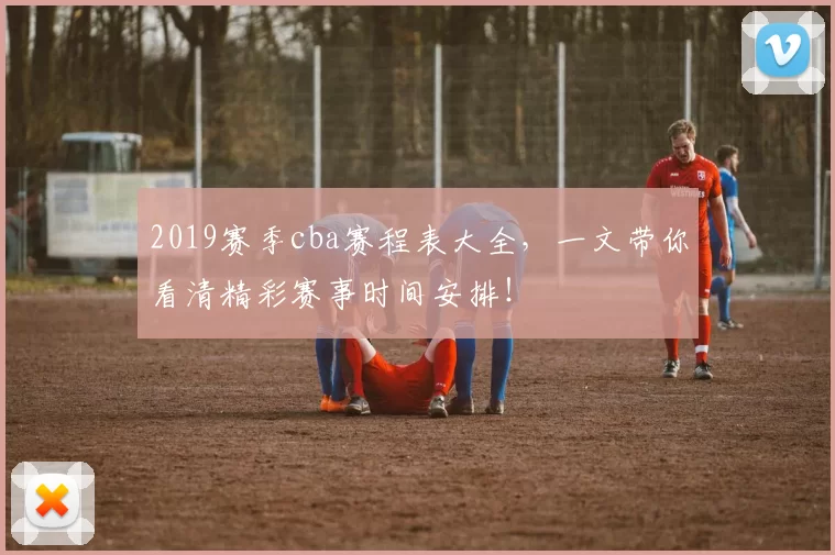 2019赛季cba赛程表大全，一文带你看清精彩赛事时间安排！