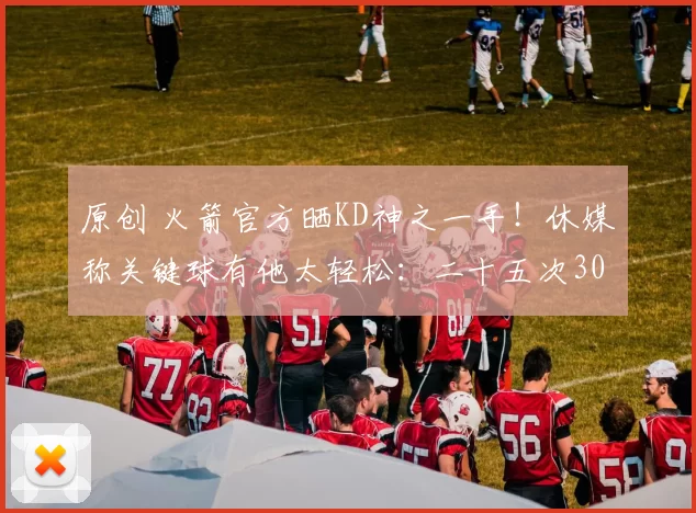 原创 火箭官方晒KD神之一手！休媒称关键球有他太轻松：二十五次30+创历史