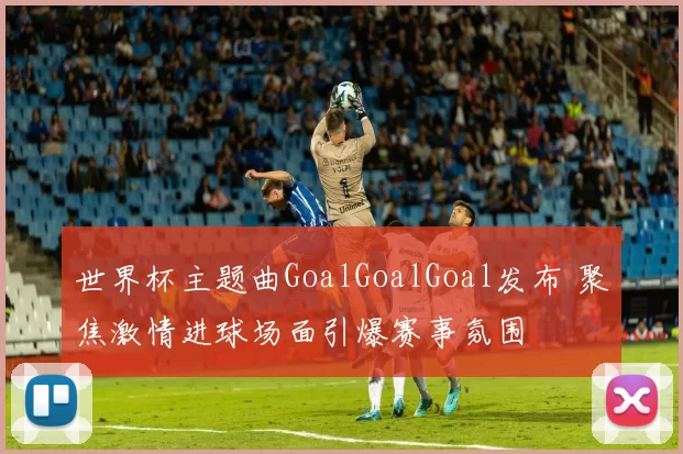世界杯主题曲GoalGoalGoal发布 聚焦激情进球场面引爆赛事氛围