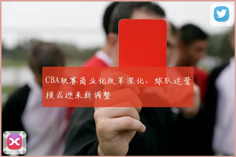 CBA联赛商业化改革深化，球队运营模式迎来新调整
