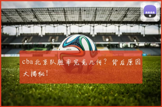 cba北京队胜率究竟几何？背后原因大揭秘！