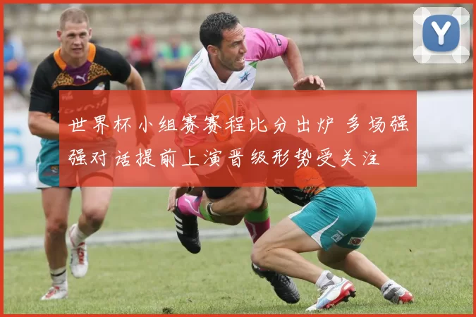 世界杯小组赛赛程比分出炉 多场强强对话提前上演晋级形势受关注