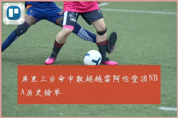 库里三分命中数超越雷阿伦登顶NBA历史榜单