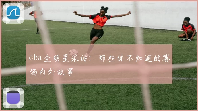 cba全明星采访：那些你不知道的赛场内外故事