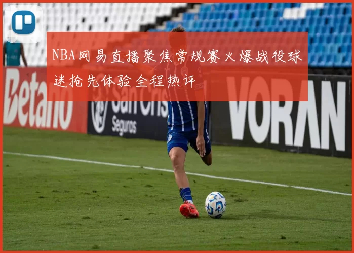 NBA网易直播聚焦常规赛火爆战役球迷抢先体验全程热评