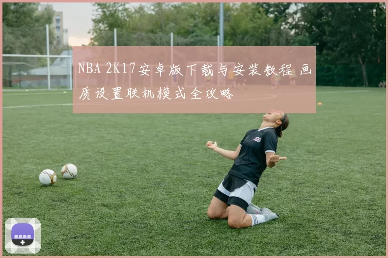 NBA 2K17安卓版下载与安装教程 画质设置联机模式全攻略