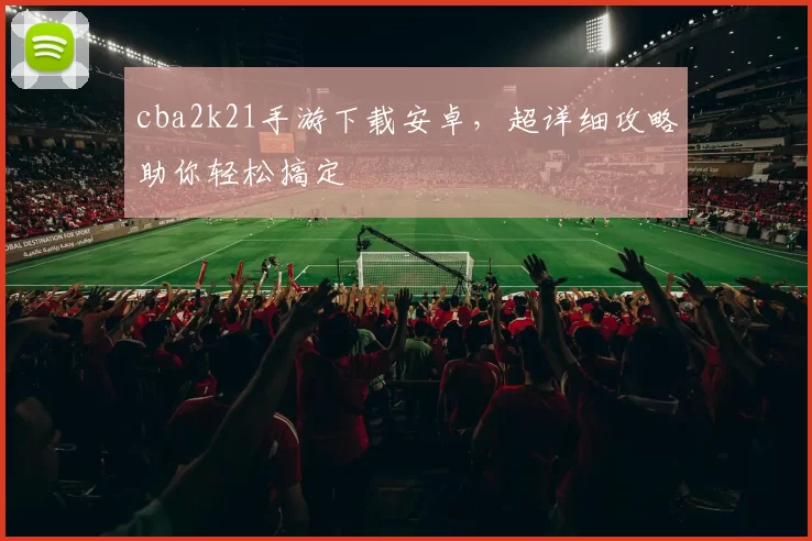 cba2k21手游下载安卓，超详细攻略助你轻松搞定